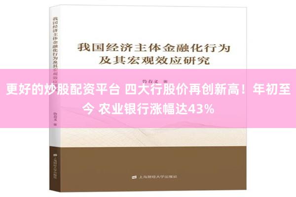 更好的炒股配资平台 四大行股价再创新高！年初至今 农业银行涨幅达43%