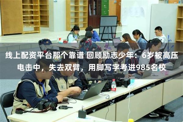 线上配资平台那个靠谱 回顾励志少年：6岁被高压电击中，失去双臂，用脚写字考进985名校