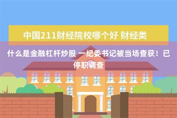 什么是金融杠杆炒股 一纪委书记被当场查获！已停职调查