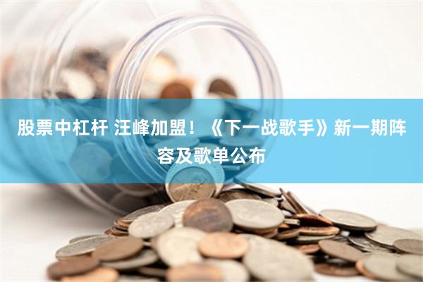 股票中杠杆 汪峰加盟！《下一战歌手》新一期阵容及歌单公布