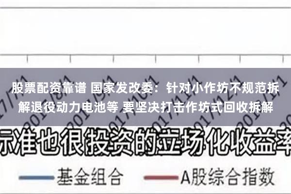 股票配资靠谱 国家发改委：针对小作坊不规范拆解退役动力电池等