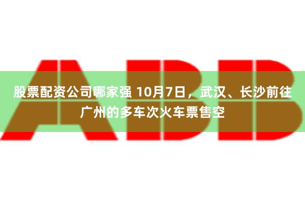 股票配资公司哪家强 10月7日，武汉、长沙前往广州的多车次火