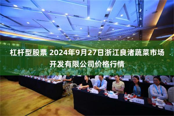 杠杆型股票 2024年9月27日浙江良渚蔬菜市场开发有限公司