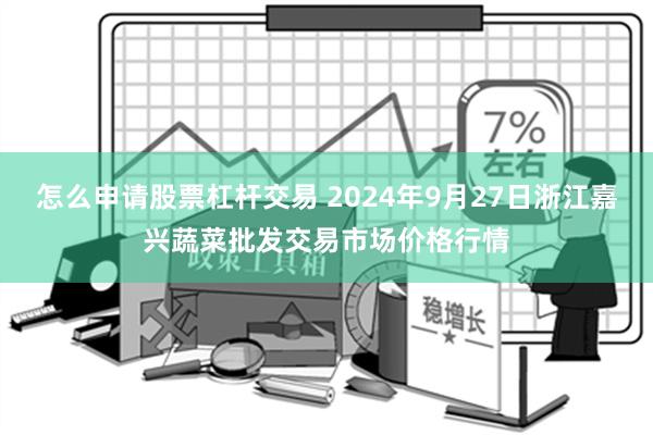 怎么申请股票杠杆交易 2024年9月27日浙江嘉兴蔬菜批发交