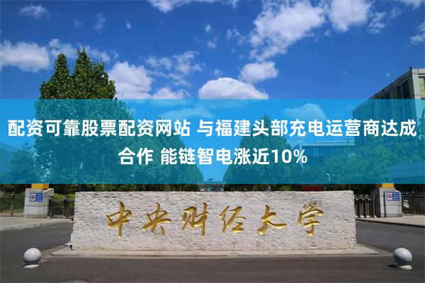 配资可靠股票配资网站 与福建头部充电运营商达成合作 能链智电