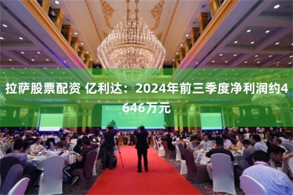 拉萨股票配资 亿利达：2024年前三季度净利润约4646万元