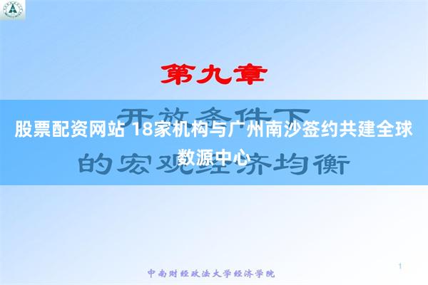 股票配资网站 18家机构与广州南沙签约共建全球数源中心