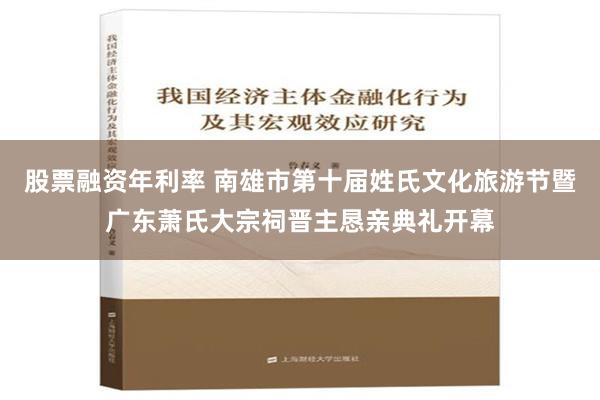 股票融资年利率 南雄市第十届姓氏文化旅游节暨广东萧氏大宗祠晋