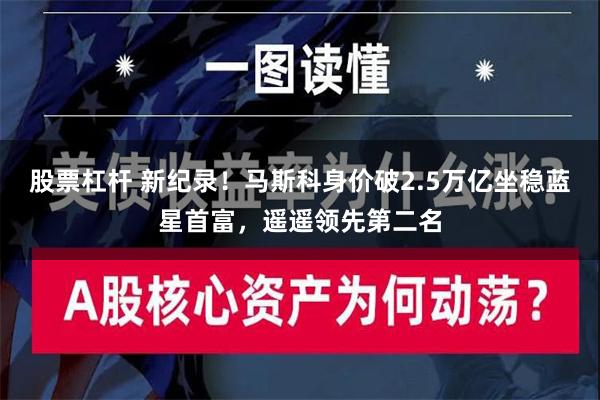 股票杠杆 新纪录！马斯科身价破2.5万亿坐稳蓝星首富，遥遥领先第二名