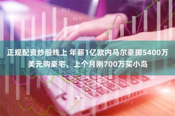 正规配资炒股线上 年薪1亿欧内马尔豪掷5400万美元购豪宅，