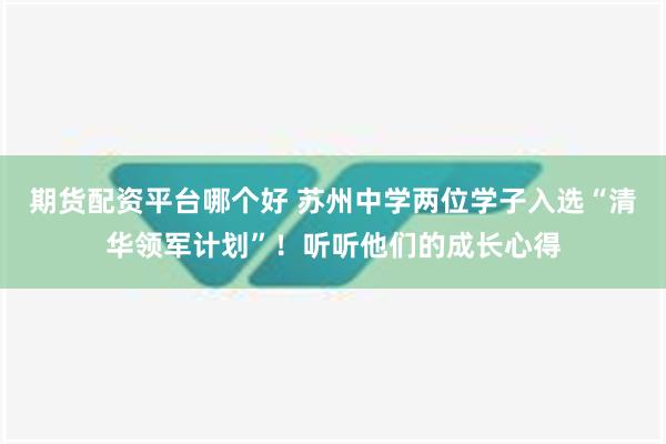 期货配资平台哪个好 苏州中学两位学子入选“清华领军计划”！听