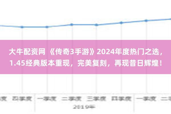 大牛配资网 《传奇3手游》2024年度热门之选，1.45经典