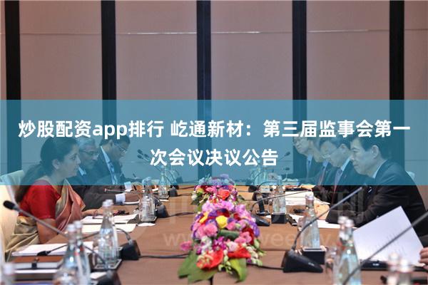 炒股配资app排行 屹通新材：第三届监事会第一次会议决议公告