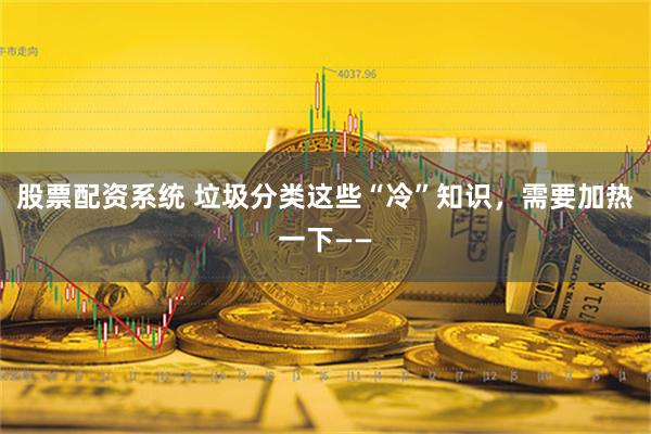 股票配资系统 垃圾分类这些“冷”知识，需要加热一下——