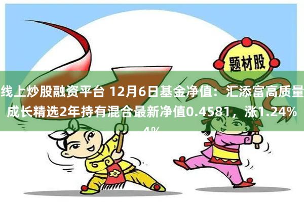 线上炒股融资平台 12月6日基金净值：汇添富高质量成长精选2