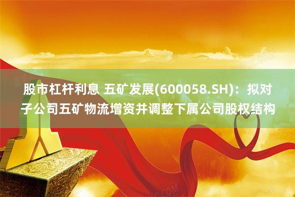 股市杠杆利息 五矿发展(600058.SH)：拟对子公司五矿