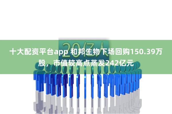 十大配资平台app 和邦生物下场回购150.39万股，市值较