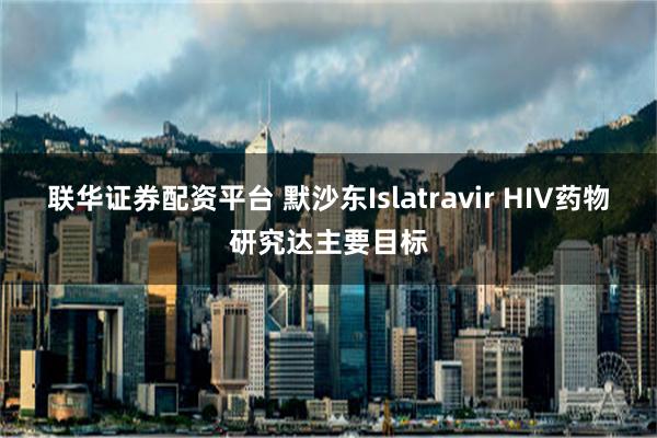 联华证券配资平台 默沙东Islatravir HIV药物研究