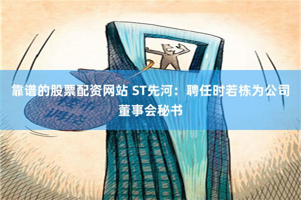 靠谱的股票配资网站 ST先河：聘任时若栋为公司董事会秘书