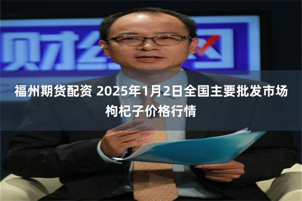 福州期货配资 2025年1月2日全国主要批发市场枸杞子价格行