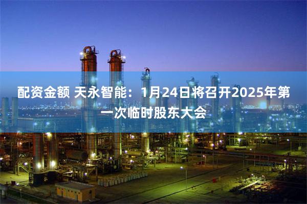 配资金额 天永智能：1月24日将召开2025年第一次临时股东