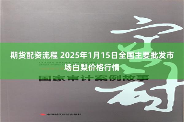 期货配资流程 2025年1月15日全国主要批发市场白梨价格行