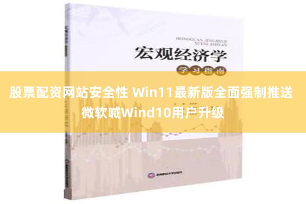 股票配资网站安全性 Win11最新版全面强制推送 微软喊Wi