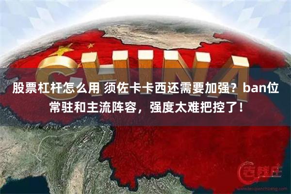 股票杠杆怎么用 须佐卡卡西还需要加强？ban位常驻和主流阵容