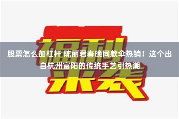 股票怎么加杠杆 陈丽君春晚同款伞热销！这个出自杭州富阳的传统手艺引热潮