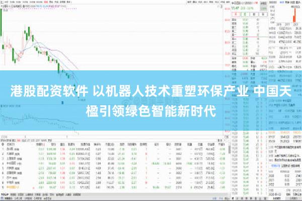 港股配资软件 以机器人技术重塑环保产业 中国天楹引领绿色智能